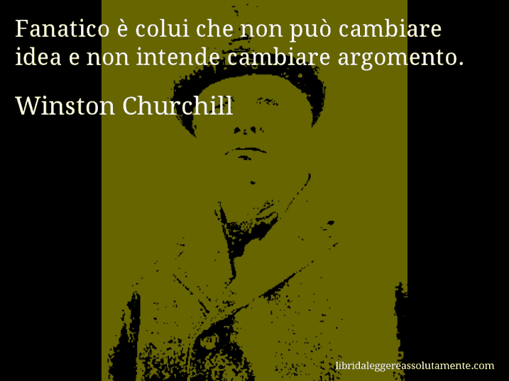 Aforisma di Winston Churchill : Fanatico è colui che non può cambiare idea e non intende cambiare argomento.