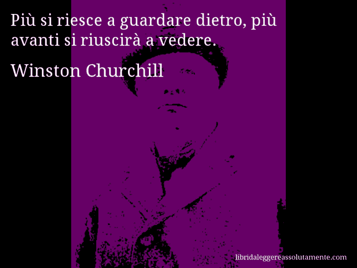 Aforisma di Winston Churchill : Più si riesce a guardare dietro, più avanti si riuscirà a vedere.