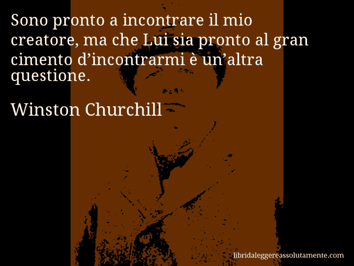 Aforisma di Winston Churchill : Sono pronto a incontrare il mio creatore, ma che Lui sia pronto al gran cimento d’incontrarmi è un’altra questione.