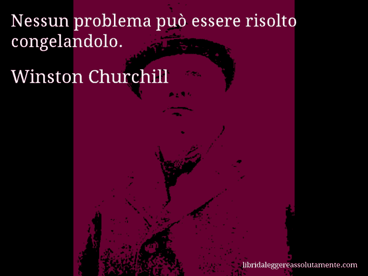 Aforisma di Winston Churchill : Nessun problema può essere risolto congelandolo.