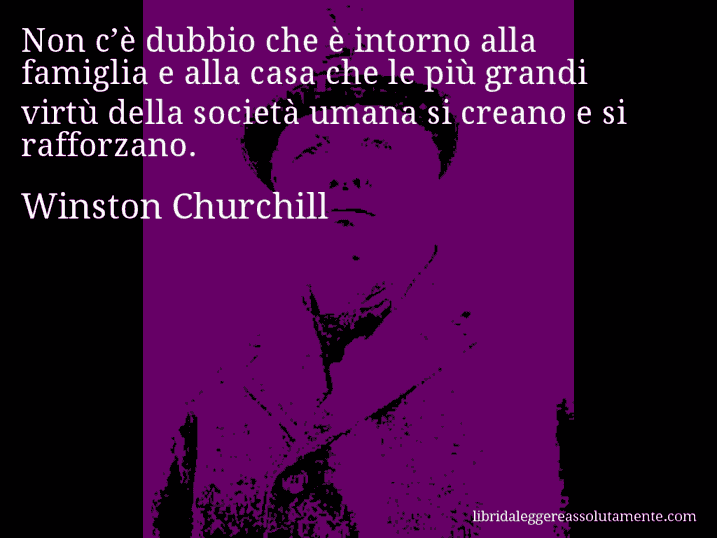 Aforisma di Winston Churchill : Non c’è dubbio che è intorno alla famiglia e alla casa che le più grandi virtù della società umana si creano e si rafforzano.