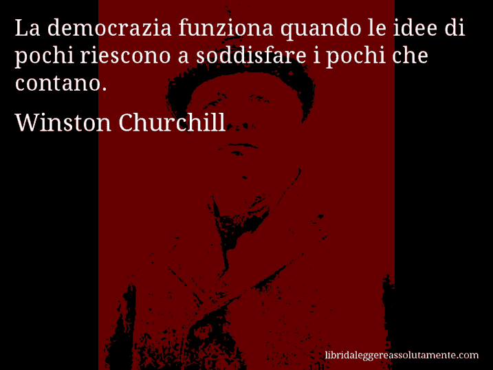 Aforisma di Winston Churchill : La democrazia funziona quando le idee di pochi riescono a soddisfare i pochi che contano.