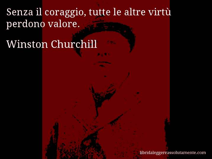 Aforisma di Winston Churchill : Senza il coraggio, tutte le altre virtù perdono valore.