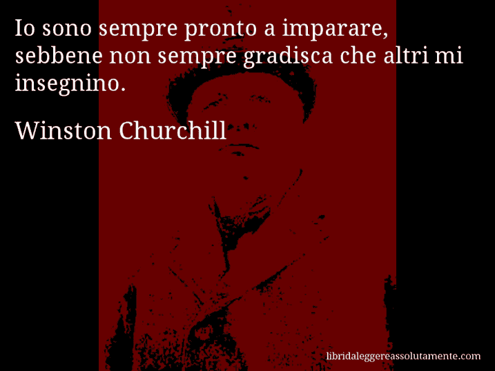 Aforisma di Winston Churchill : Io sono sempre pronto a imparare, sebbene non sempre gradisca che altri mi insegnino.