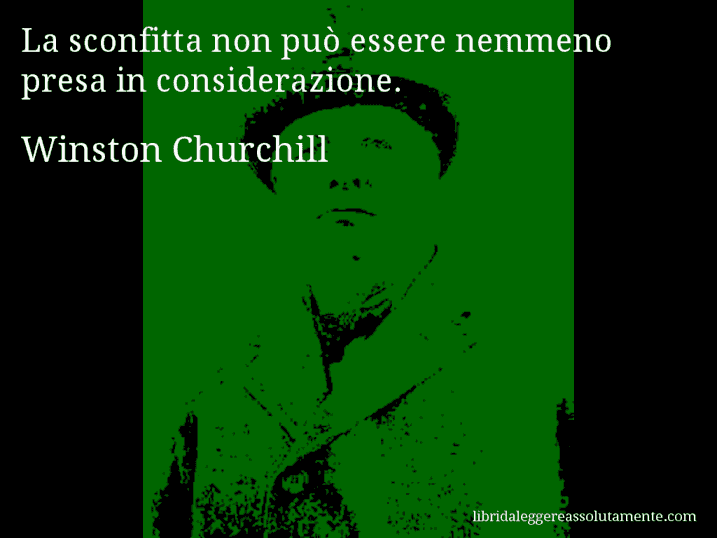 Aforisma di Winston Churchill : La sconfitta non può essere nemmeno presa in considerazione.