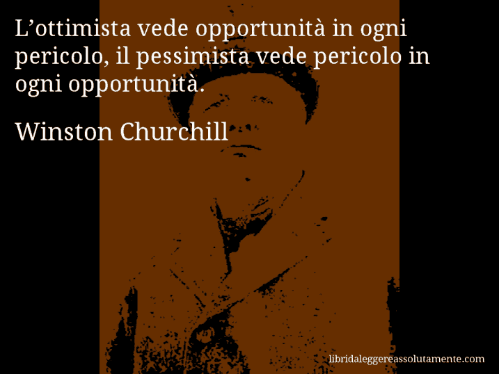 Aforisma di Winston Churchill : L’ottimista vede opportunità in ogni pericolo, il pessimista vede pericolo in ogni opportunità.
