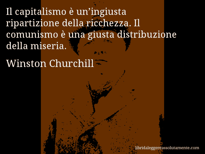 Aforisma di Winston Churchill : Il capitalismo è un’ingiusta ripartizione della ricchezza. Il comunismo è una giusta distribuzione della miseria.