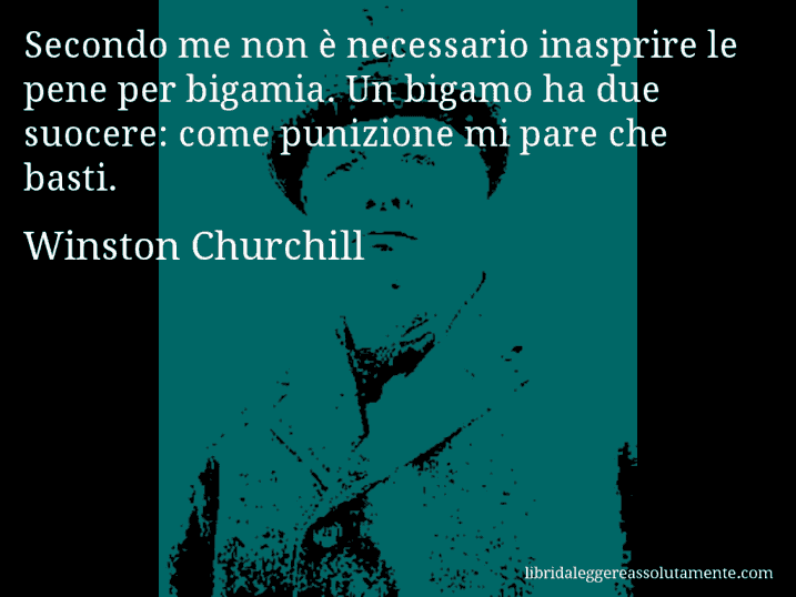 Aforisma di Winston Churchill : Secondo me non è necessario inasprire le pene per bigamia. Un bigamo ha due suocere: come punizione mi pare che basti.