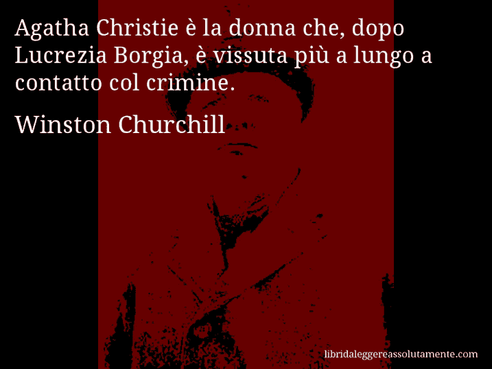 Aforisma di Winston Churchill : Agatha Christie è la donna che, dopo Lucrezia Borgia, è vissuta più a lungo a contatto col crimine.