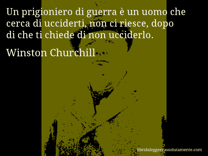 Aforisma di Winston Churchill : Un prigioniero di guerra è un uomo che cerca di ucciderti, non ci riesce, dopo di che ti chiede di non ucciderlo.
