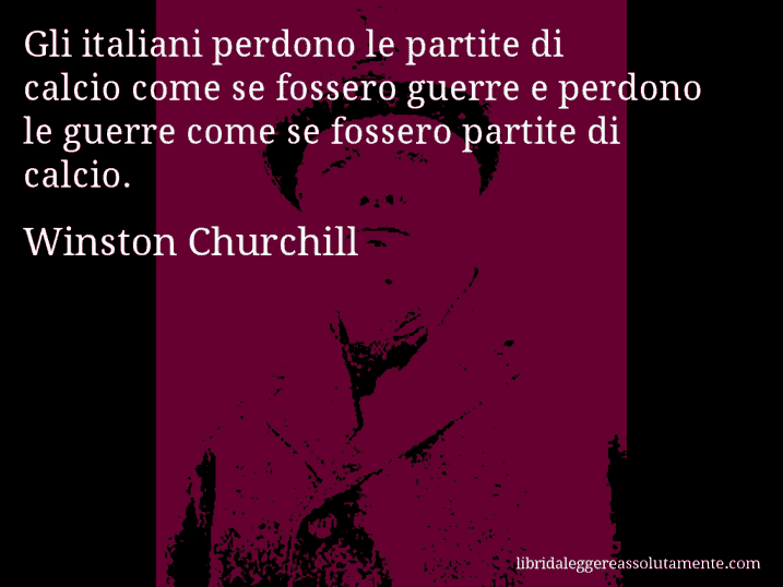 Aforisma di Winston Churchill : Gli italiani perdono le partite di calcio come se fossero guerre e perdono le guerre come se fossero partite di calcio.