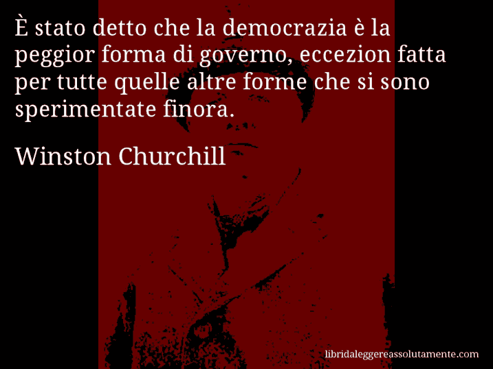 Aforisma di Winston Churchill : È stato detto che la democrazia è la peggior forma di governo, eccezion fatta per tutte quelle altre forme che si sono sperimentate finora.