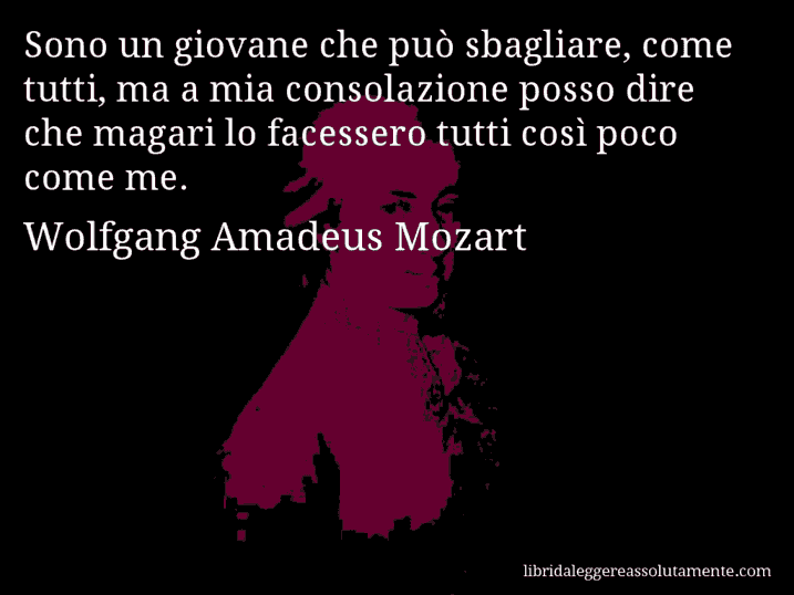 Aforisma di Wolfgang Amadeus Mozart : Sono un giovane che può sbagliare, come tutti, ma a mia consolazione posso dire che magari lo facessero tutti così poco come me.