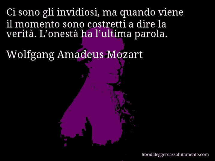 Aforisma di Wolfgang Amadeus Mozart : Ci sono gli invidiosi, ma quando viene il momento sono costretti a dire la verità. L’onestà ha l’ultima parola.