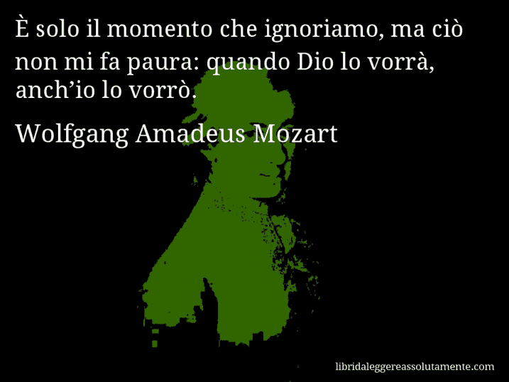Aforisma di Wolfgang Amadeus Mozart : È solo il momento che ignoriamo, ma ciò non mi fa paura: quando Dio lo vorrà, anch’io lo vorrò.