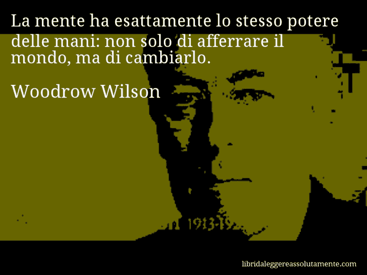 Aforisma di Woodrow Wilson : La mente ha esattamente lo stesso potere delle mani: non solo di afferrare il mondo, ma di cambiarlo.