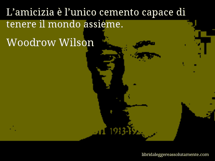Aforisma di Woodrow Wilson : L’amicizia è l’unico cemento capace di tenere il mondo assieme.