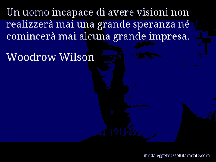 Aforisma di Woodrow Wilson : Un uomo incapace di avere visioni non realizzerà mai una grande speranza né comincerà mai alcuna grande impresa.