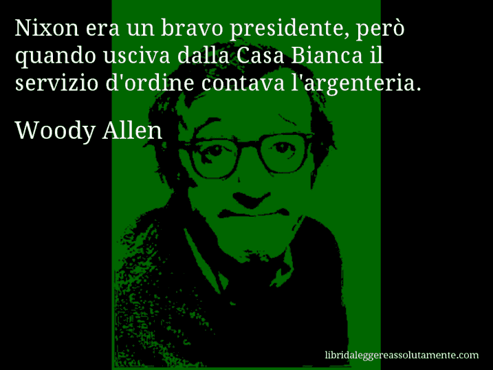 Aforisma di Woody Allen : Nixon era un bravo presidente, però quando usciva dalla Casa Bianca il servizio d'ordine contava l'argenteria.