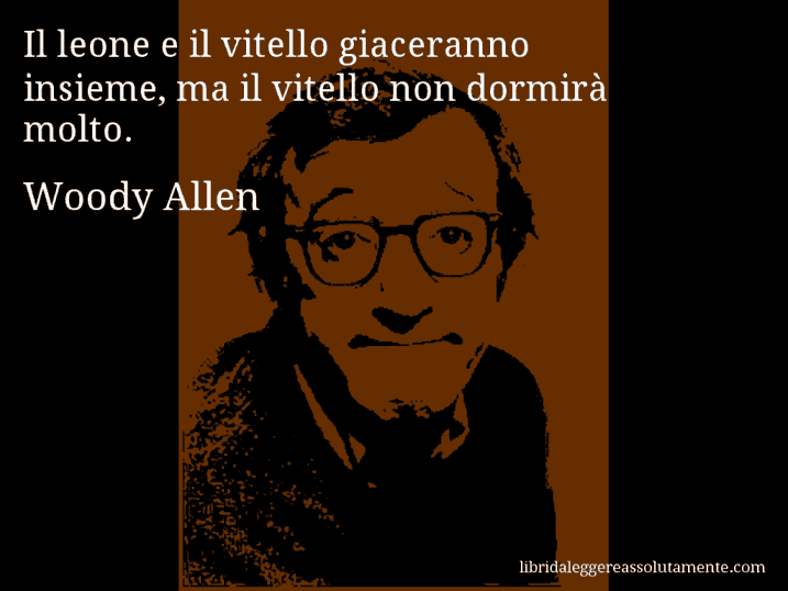 Aforisma di Woody Allen : Il leone e il vitello giaceranno insieme, ma il vitello non dormirà molto.