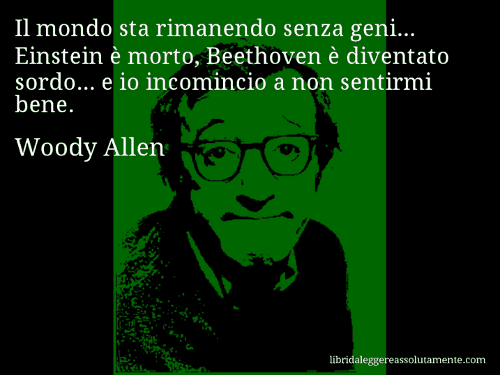 Aforisma di Woody Allen : Il mondo sta rimanendo senza geni... Einstein è morto, Beethoven è diventato sordo... e io incomincio a non sentirmi bene.