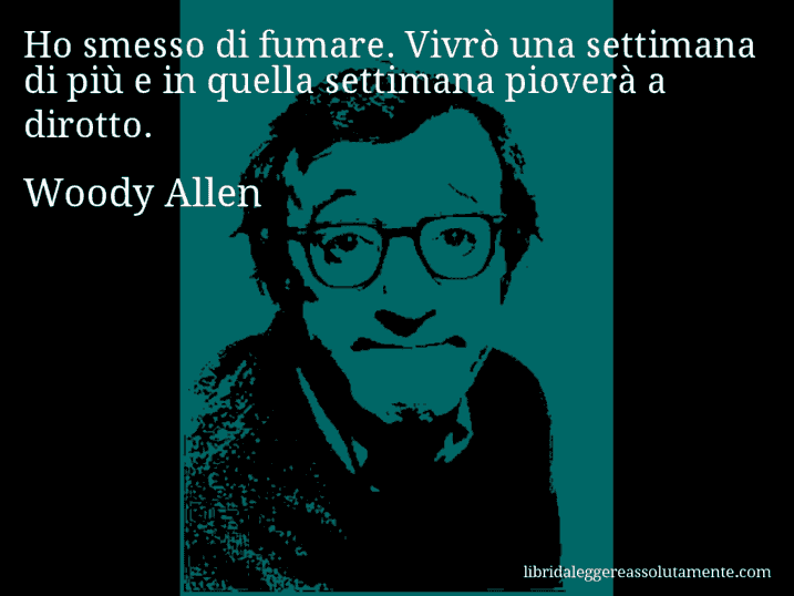 Aforisma di Woody Allen : Ho smesso di fumare. Vivrò una settimana di più e in quella settimana pioverà a dirotto.