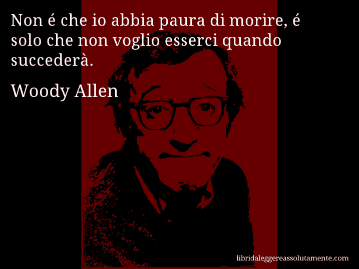 Aforisma di Woody Allen : Non é che io abbia paura di morire, é solo che non voglio esserci quando succederà.
