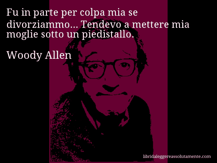 Aforisma di Woody Allen : Fu in parte per colpa mia se divorziammo... Tendevo a mettere mia moglie sotto un piedistallo.