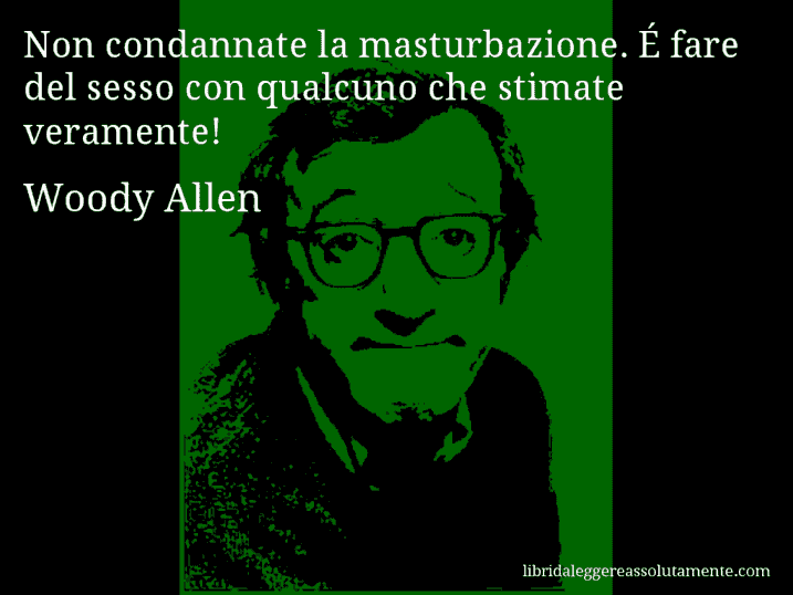 Aforisma di Woody Allen : Non condannate la masturbazione. É fare del sesso con qualcuno che stimate veramente!