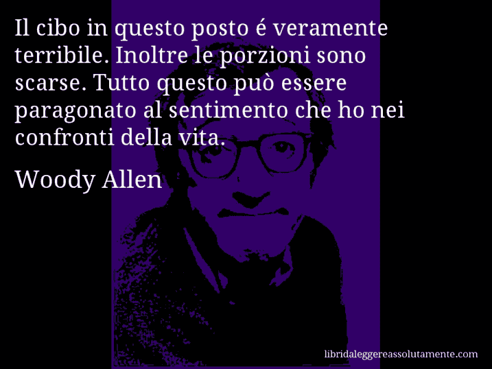 Aforisma di Woody Allen : Il cibo in questo posto é veramente terribile. Inoltre le porzioni sono scarse. Tutto questo può essere paragonato al sentimento che ho nei confronti della vita.