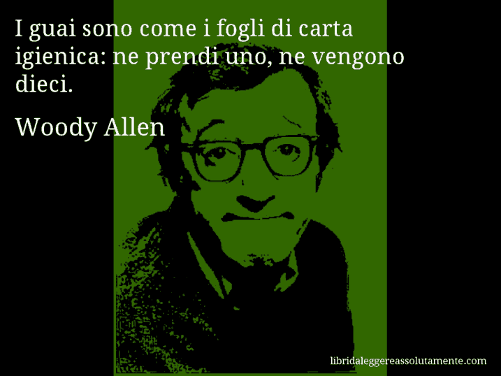 Aforisma di Woody Allen : I guai sono come i fogli di carta igienica: ne prendi uno, ne vengono dieci.