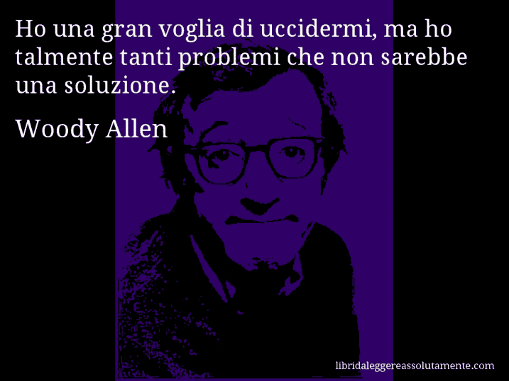 Aforisma di Woody Allen : Ho una gran voglia di uccidermi, ma ho talmente tanti problemi che non sarebbe una soluzione.