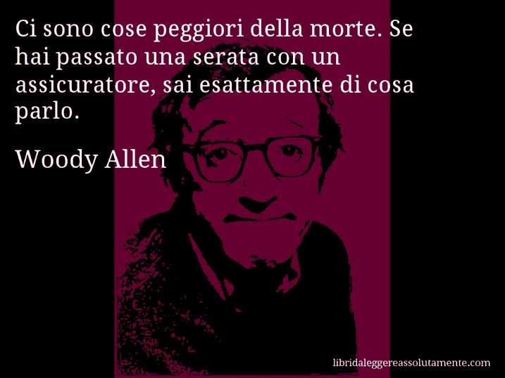 Aforisma di Woody Allen : Ci sono cose peggiori della morte. Se hai passato una serata con un assicuratore, sai esattamente di cosa parlo.