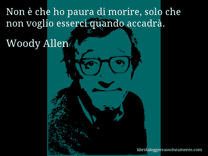 Aforisma di Woody Allen : Non è che ho paura di morire, solo che non voglio esserci quando accadrà.