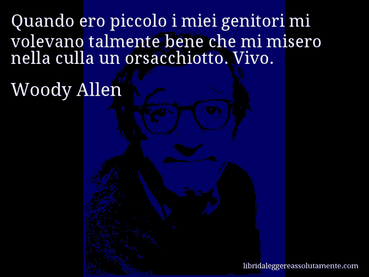 Aforisma di Woody Allen : Quando ero piccolo i miei genitori mi volevano talmente bene che mi misero nella culla un orsacchiotto. Vivo.