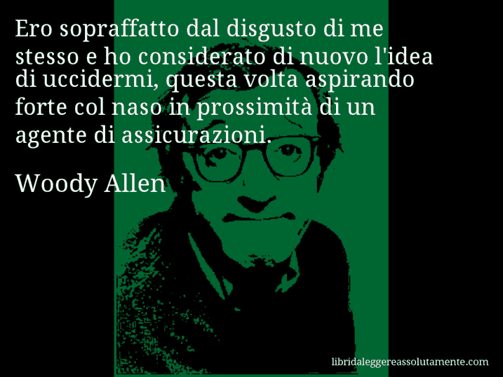 Aforisma di Woody Allen : Ero sopraffatto dal disgusto di me stesso e ho considerato di nuovo l'idea di uccidermi, questa volta aspirando forte col naso in prossimità di un agente di assicurazioni.