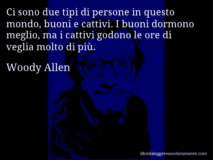 Aforisma di Woody Allen : Ci sono due tipi di persone in questo mondo, buoni e cattivi. I buoni dormono meglio, ma i cattivi godono le ore di veglia molto di più.