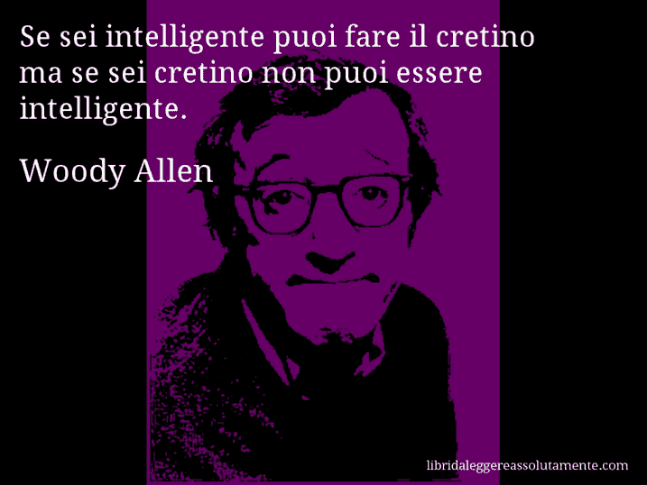 Aforisma di Woody Allen : Se sei intelligente puoi fare il cretino ma se sei cretino non puoi essere intelligente.