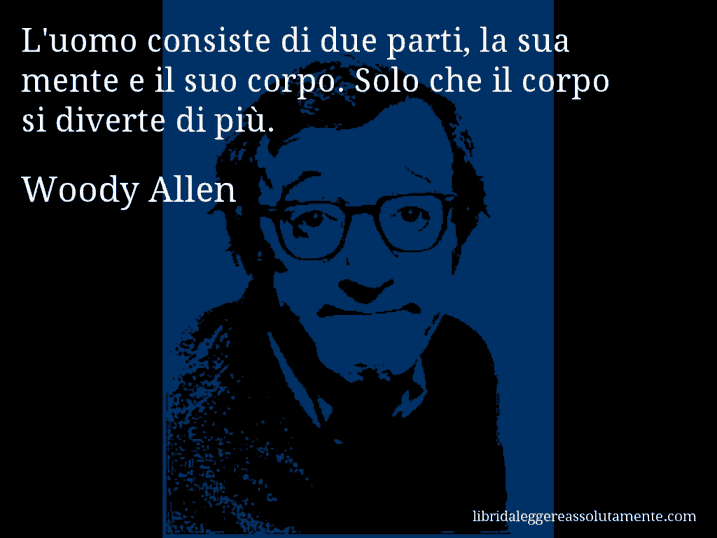 Aforisma di Woody Allen : L'uomo consiste di due parti, la sua mente e il suo corpo. Solo che il corpo si diverte di più.