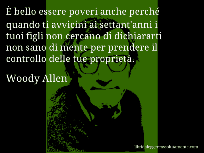 Aforisma di Woody Allen : È bello essere poveri anche perché quando ti avvicini ai settant'anni i tuoi figli non cercano di dichiararti non sano di mente per prendere il controllo delle tue proprietà.