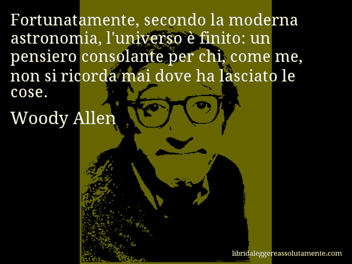 Aforisma di Woody Allen : Fortunatamente, secondo la moderna astronomia, l'universo è finito: un pensiero consolante per chi, come me, non si ricorda mai dove ha lasciato le cose.