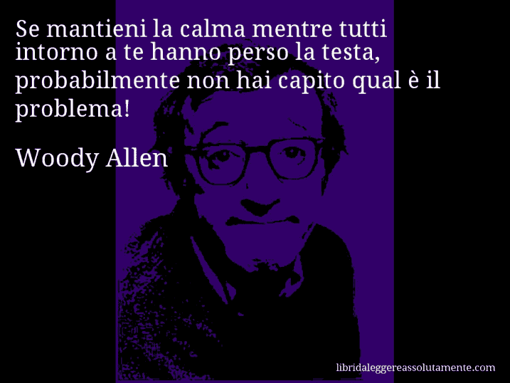 Aforisma di Woody Allen : Se mantieni la calma mentre tutti intorno a te hanno perso la testa, probabilmente non hai capito qual è il problema!