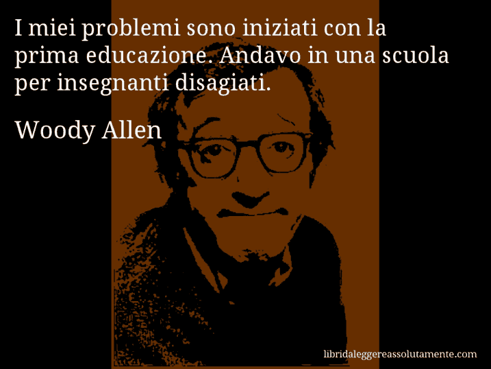 Aforisma di Woody Allen : I miei problemi sono iniziati con la prima educazione. Andavo in una scuola per insegnanti disagiati.