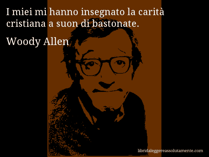 Aforisma di Woody Allen : I miei mi hanno insegnato la carità cristiana a suon di bastonate.