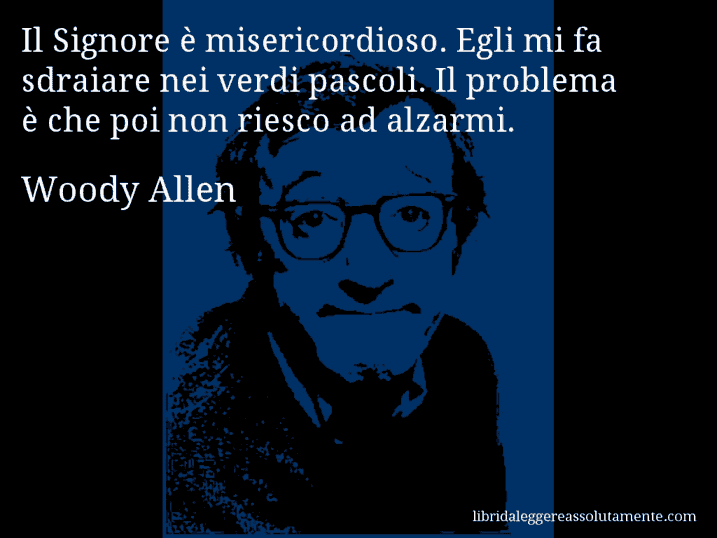 Aforisma di Woody Allen : Il Signore è misericordioso. Egli mi fa sdraiare nei verdi pascoli. Il problema è che poi non riesco ad alzarmi.