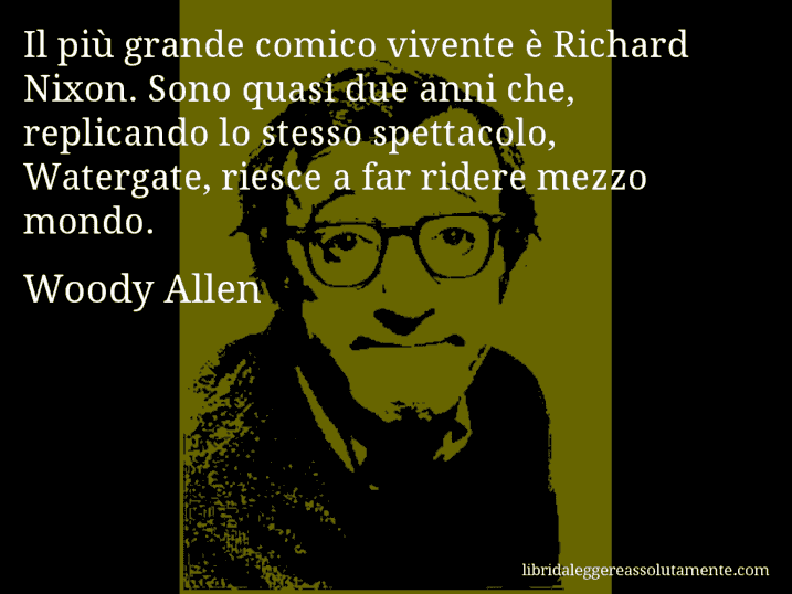 Aforisma di Woody Allen : Il più grande comico vivente è Richard Nixon. Sono quasi due anni che, replicando lo stesso spettacolo, Watergate, riesce a far ridere mezzo mondo.