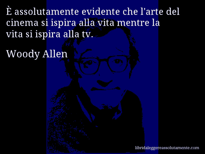 Aforisma di Woody Allen : È assolutamente evidente che l'arte del cinema si ispira alla vita mentre la vita si ispira alla tv.