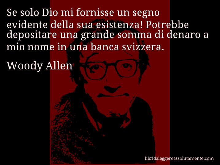 Aforisma di Woody Allen : Se solo Dio mi fornisse un segno evidente della sua esistenza! Potrebbe depositare una grande somma di denaro a mio nome in una banca svizzera.