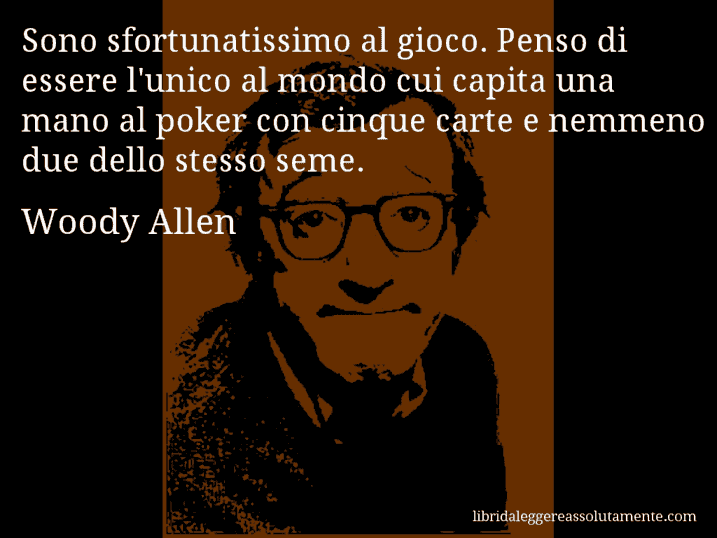 Aforisma di Woody Allen : Sono sfortunatissimo al gioco. Penso di essere l'unico al mondo cui capita una mano al poker con cinque carte e nemmeno due dello stesso seme.
