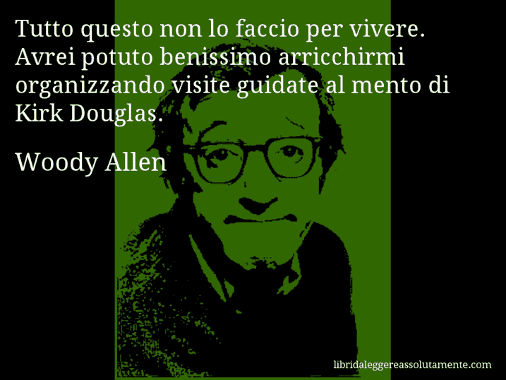 Aforisma di Woody Allen : Tutto questo non lo faccio per vivere. Avrei potuto benissimo arricchirmi organizzando visite guidate al mento di Kirk Douglas.